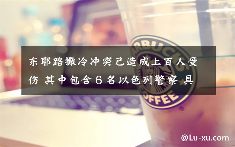 东耶路撒冷冲突已造成上百人受伤 其中包含6名以色列警察 具体是啥情况?