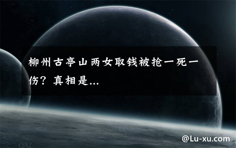 柳州古亭山两女取钱被抢一死一伤?真相是...