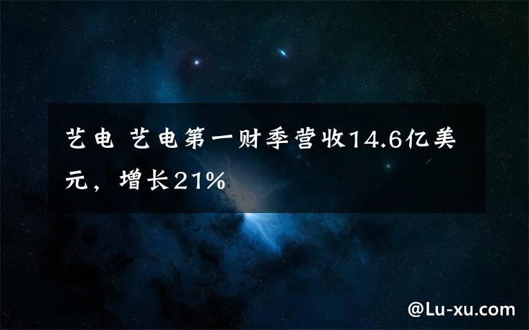 艺电 艺电第一财季营收14.6亿美元,增长21%