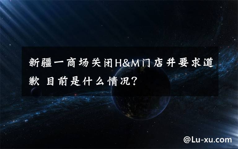 新疆一商场关闭H&M门店并要求道歉 目前是什么情况?
