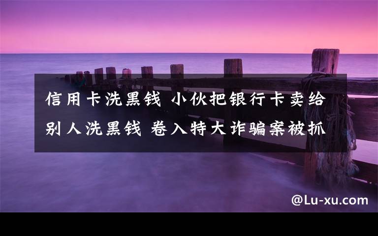信用卡洗黑钱 小伙把银行卡卖给别人洗黑钱 卷入特大诈骗案被抓