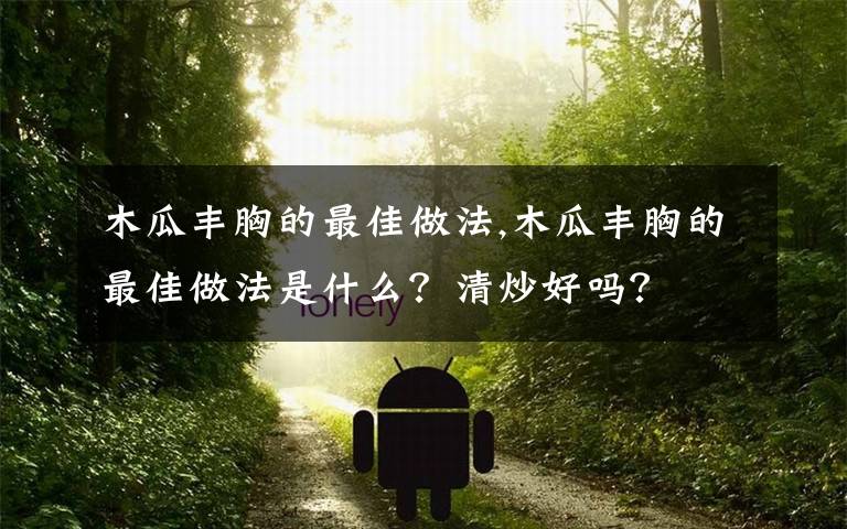 木瓜丰胸的最佳做法,木瓜丰胸的最佳做法是什么？清炒好吗？