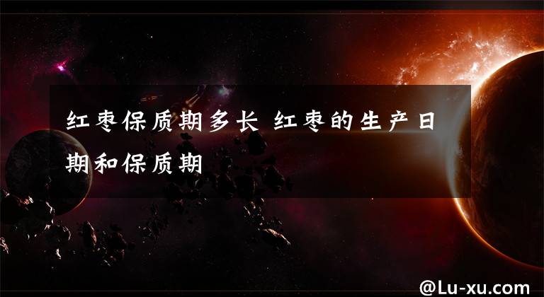 红枣保质期多长 红枣的生产日期和保质期