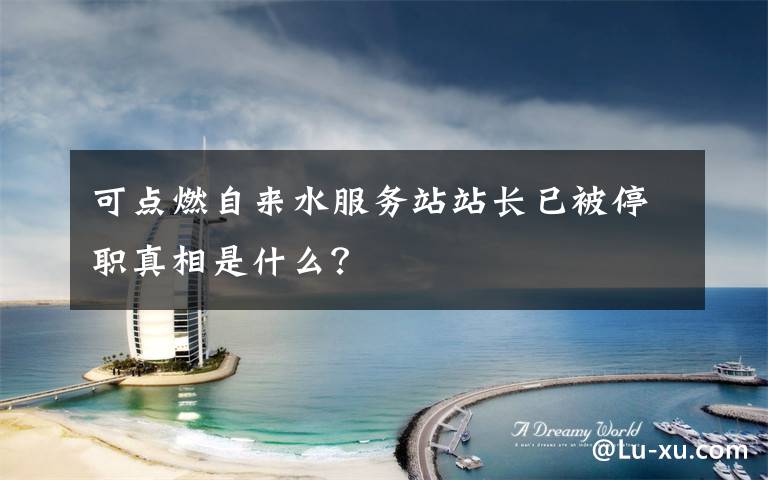 可点燃自来水服务站站长已被停职真相是什么?
