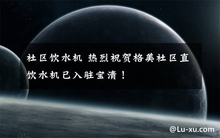 社区饮水机 热烈祝贺格美社区直饮水机已入驻宝清！