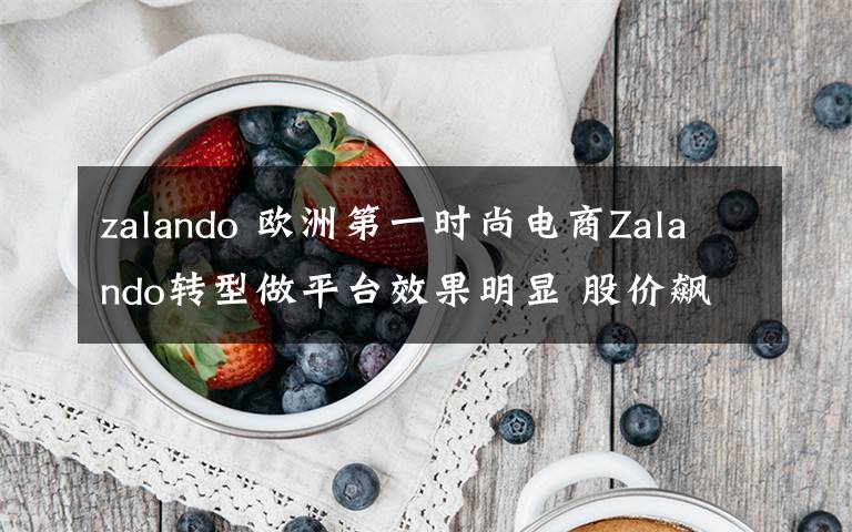 zalando 欧洲第一时尚电商Zalando转型做平台效果明显 股价飙升