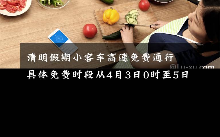 清明假期小客车高速免费通行  具体免费时段从4月3日0时至5日24时 事情的详情始末是怎么样了!