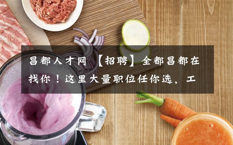 昌都人才网 【招聘】全都昌都在找你!这里大量职位任你选,工资高待遇好!