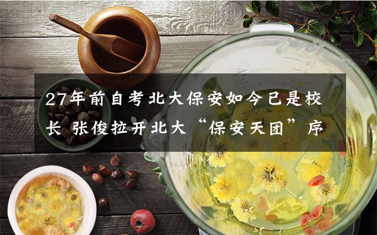 27年前自考北大保安如今已是校长 张俊拉开北大“保安天团”序幕 到底是什么状况?