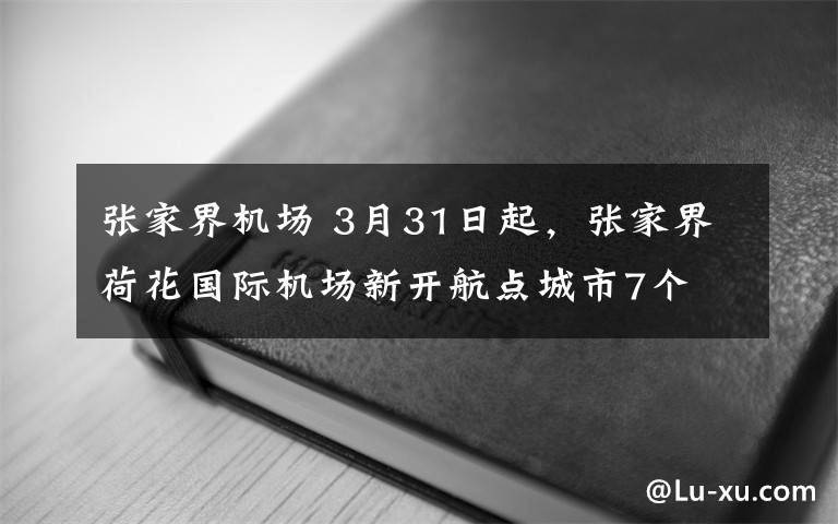 张家界机场 3月31日起,张家界荷花国际机场新开航点城市7个