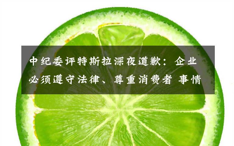 中纪委评特斯拉深夜道歉:企业必须遵守法律、尊重消费者 事情经过真相揭秘!