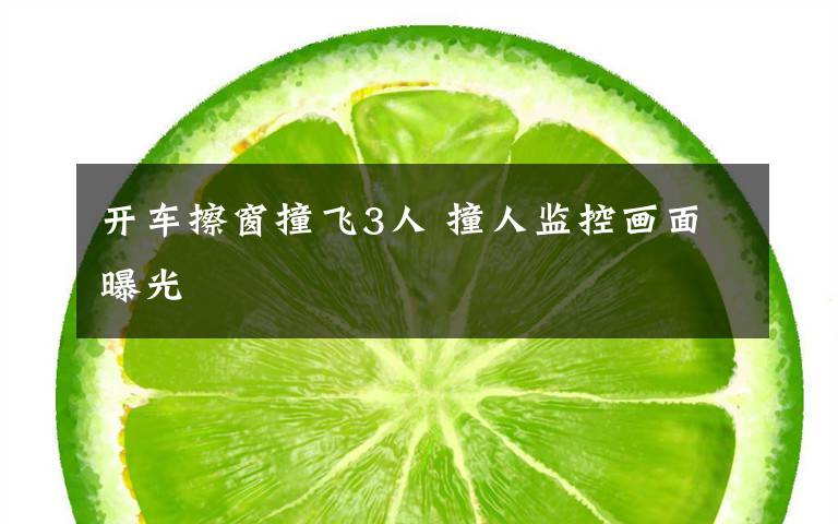 开车擦窗撞飞3人 撞人监控画面曝光