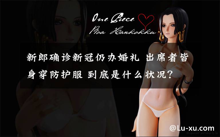 新郎确诊新冠仍办婚礼 出席者皆身穿防护服 到底是什么状况？