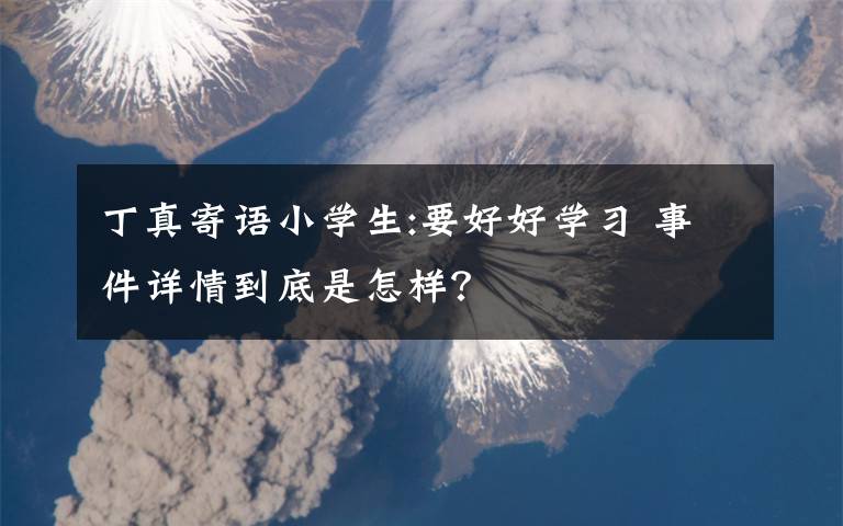 丁真寄语小学生:要好好学习 事件详情到底是怎样?