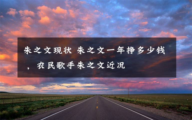 朱之文现状 朱之文一年挣多少钱 ,农民歌手朱之文近况