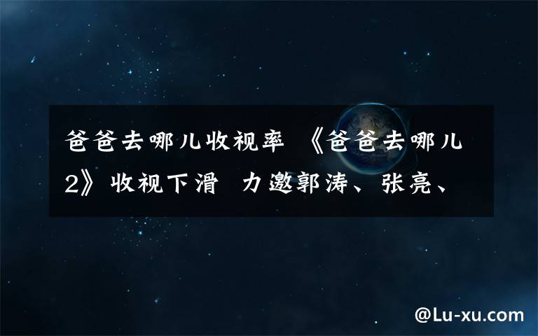 爸爸去哪儿收视率 《爸爸去哪儿2》收视下滑  力邀郭涛、张亮、林志颖父子助阵