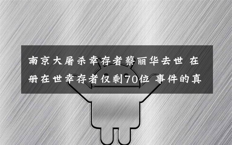 南京大屠杀幸存者蔡丽华去世 在册在世幸存者仅剩70位 事件的真相是什么?