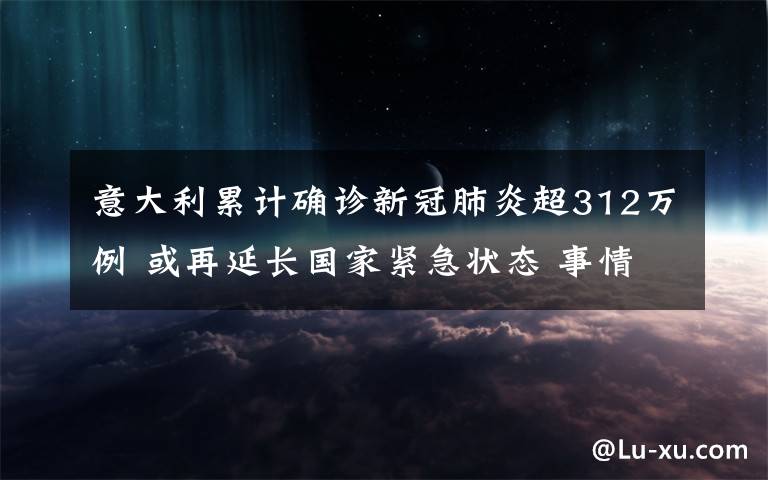 意大利累计确诊新冠肺炎超312万例 或再延长国家紧急状态 事情经过真相揭秘!