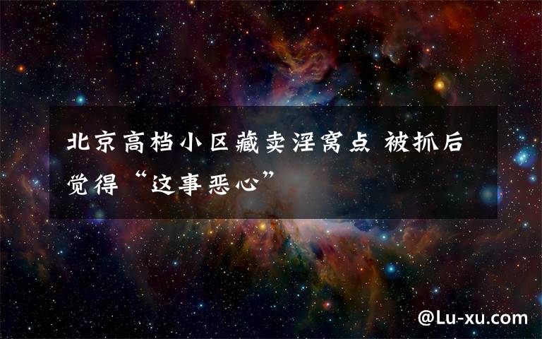 北京高档小区藏卖淫窝点 被抓后觉得“这事恶心”