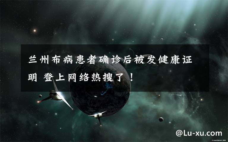 兰州布病患者确诊后被发健康证明 登上网络热搜了!