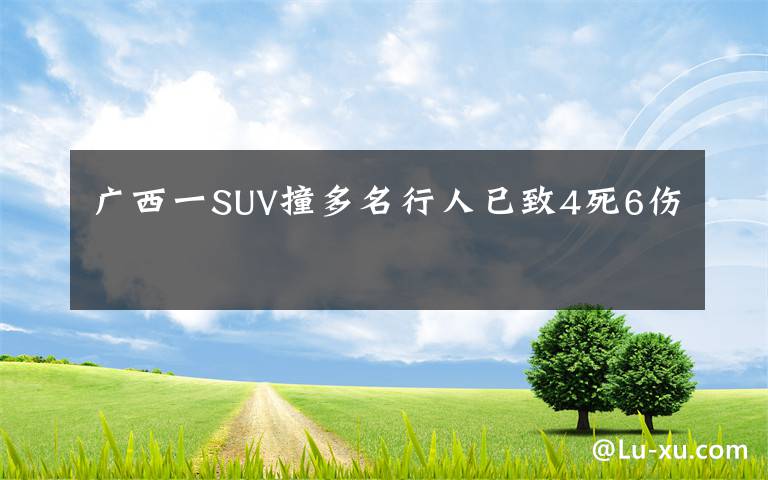 广西一SUV撞多名行人已致4死6伤