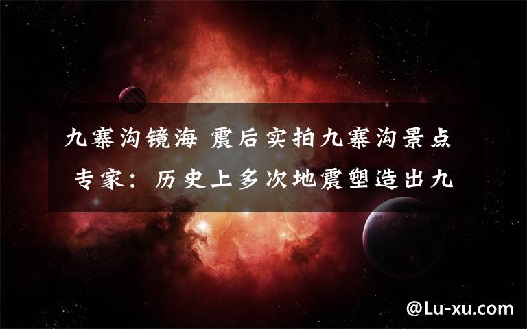 九寨沟镜海 震后实拍九寨沟景点 专家：历史上多次地震塑造出九寨沟独特的美