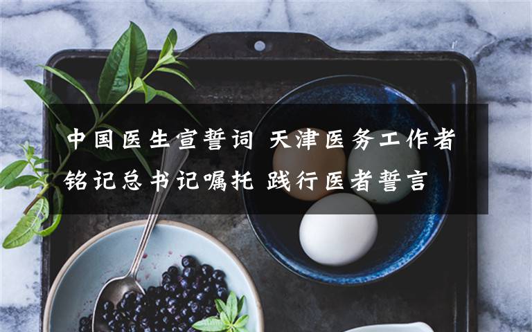 中国医生宣誓词 天津医务工作者铭记总书记嘱托 践行医者誓言 为增进人民健康福祉作出新贡献