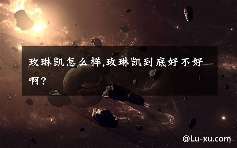 玫琳凯怎么样,玫琳凯到底好不好啊?