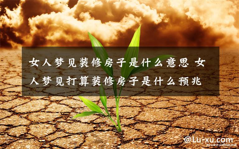 女人梦见装修房子是什么意思 女人梦见打算装修房子是什么预兆