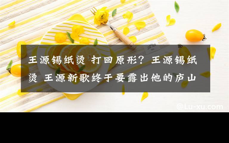 王源锡纸烫 打回原形?王源锡纸烫 王源新歌终于要露出他的庐山真面目