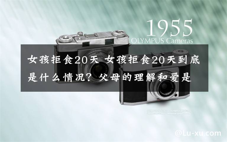 女孩拒食20天 女孩拒食20天到底是什么情况?父母的理解和爱是孩子心病最好的良药