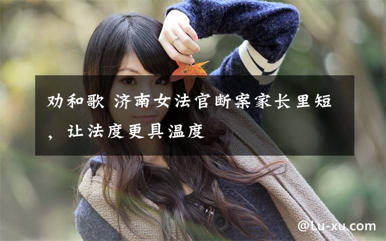 劝和歌 济南女法官断案家长里短,让法度更具温度