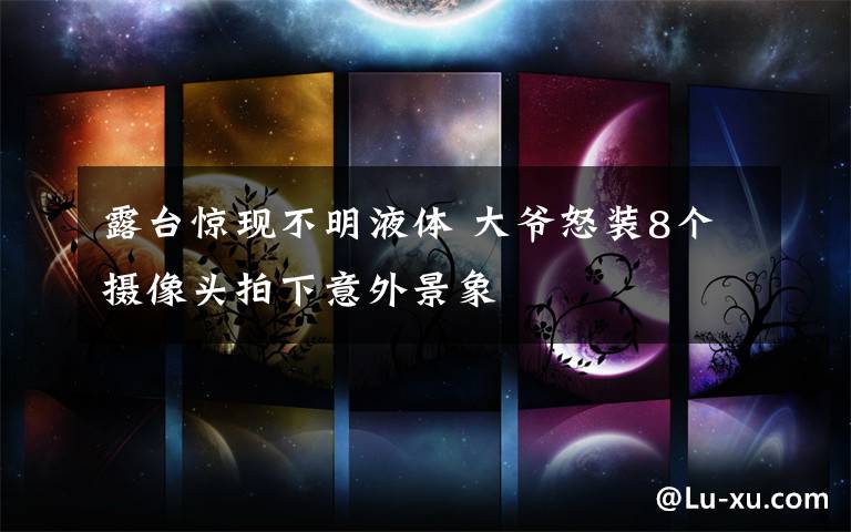 露台惊现不明液体 大爷怒装8个摄像头拍下意外景象