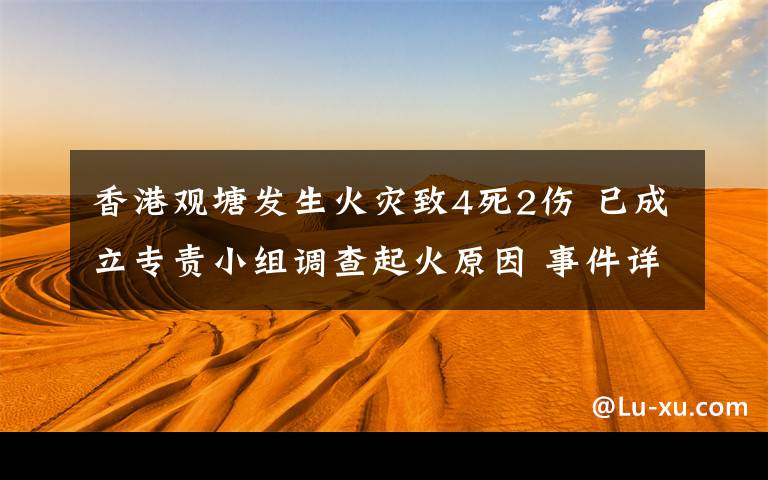 香港观塘发生火灾致4死2伤 已成立专责小组调查起火原因 事件详情始末介绍!