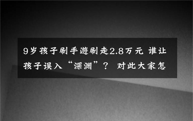 9岁孩子刷手游刷走2.8万元 谁让孩子误入“深渊”? 对此大家怎么看?