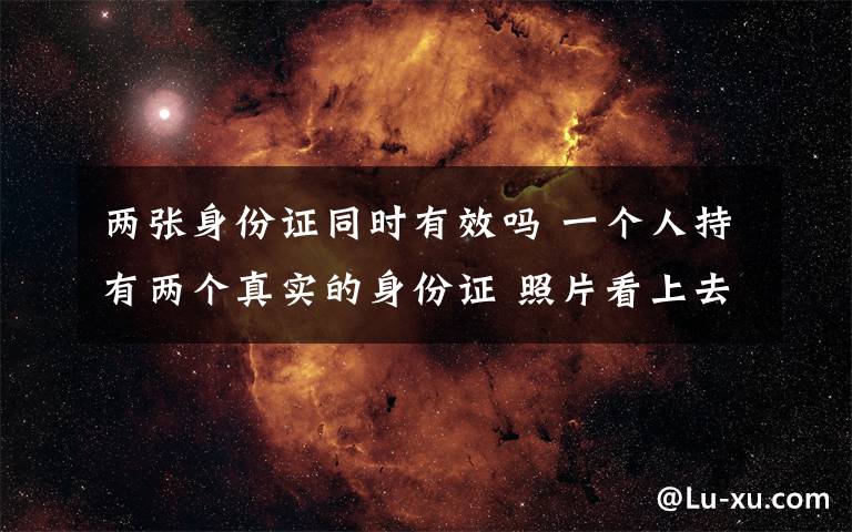 两张身份证同时有效吗 一个人持有两个真实的身份证 照片看上去一模一样
