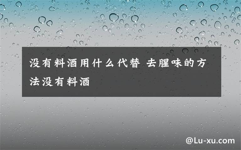 没有料酒用什么代替 去腥味的方法没有料酒