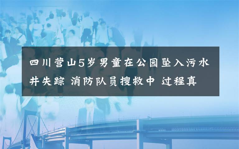 四川营山5岁男童在公园坠入污水井失踪 消防队员搜救中 过程真相详细揭秘!