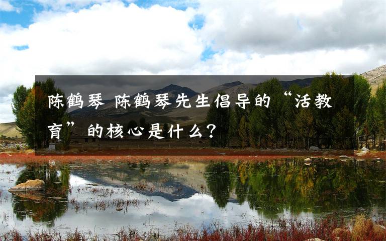 陈鹤琴 陈鹤琴先生倡导的“活教育”的核心是什么?