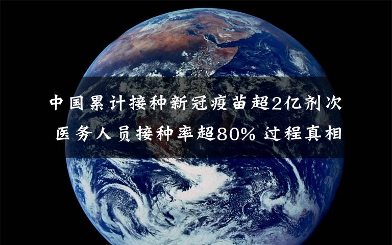 中国累计接种新冠疫苗超2亿剂次 医务人员接种率超80% 过程真相详细揭秘!