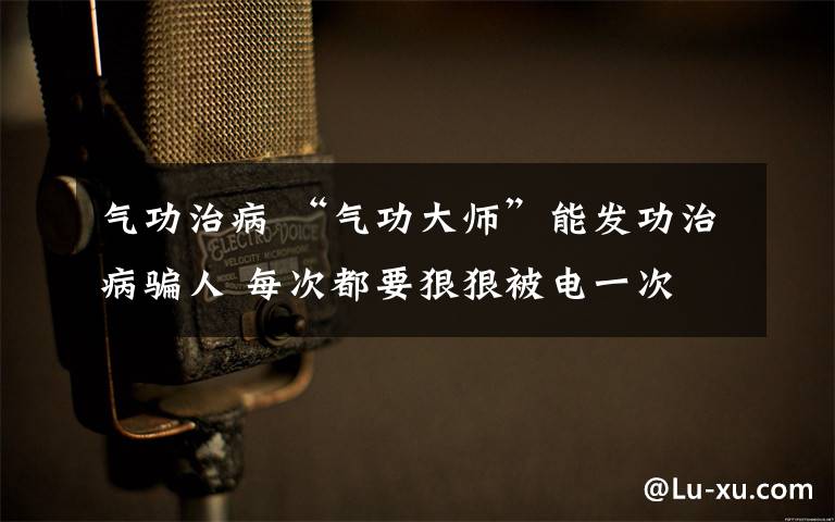 气功治病 “气功大师”能发功治病骗人 每次都要狠狠被电一次