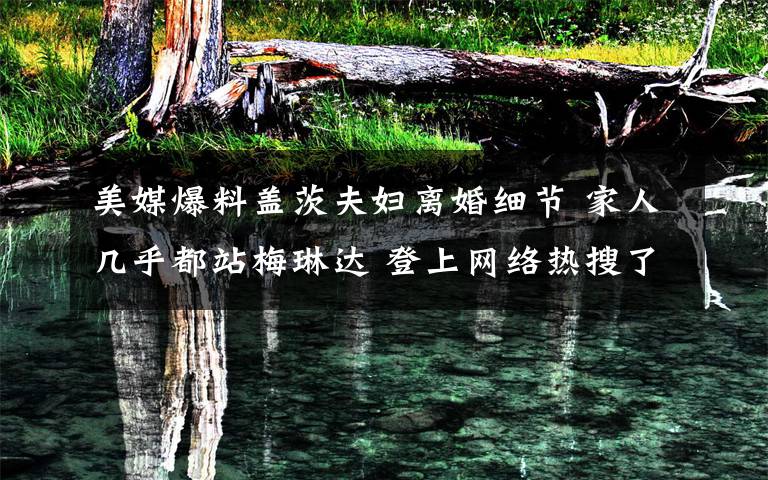 美媒爆料盖茨夫妇离婚细节 家人几乎都站梅琳达 登上网络热搜了！