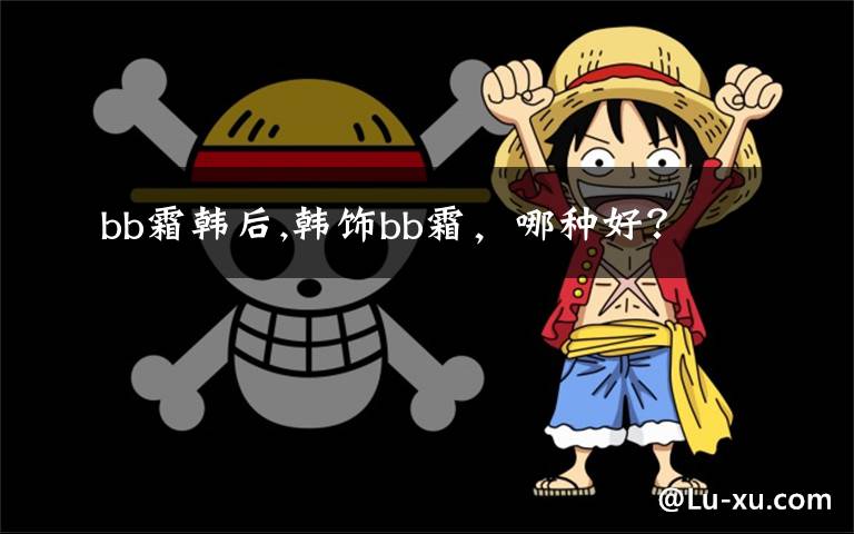 bb霜韩后,韩饰bb霜,哪种好?