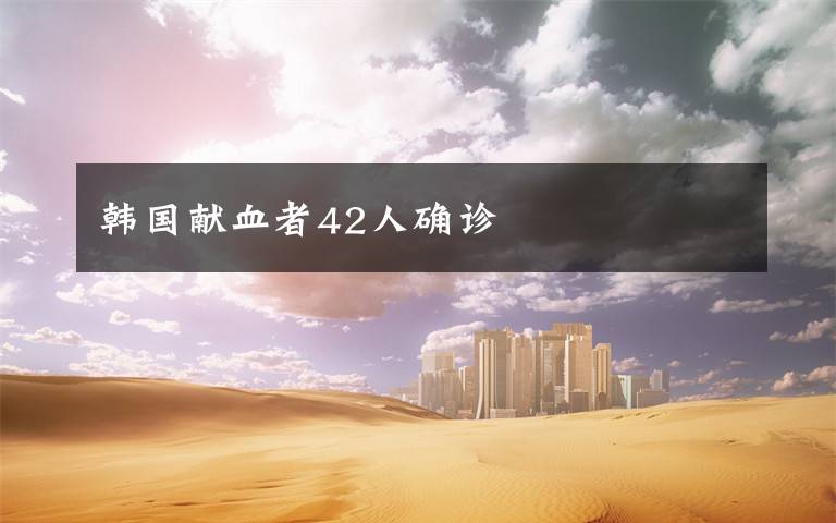 韩国献血者42人确诊