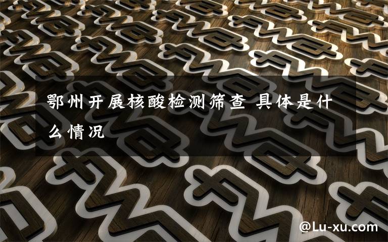 鄂州开展核酸检测筛查 具体是什么情况