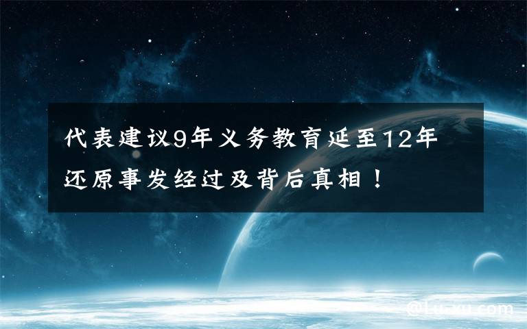 代表建议9年义务教育延至12年 还原事发经过及背后真相！