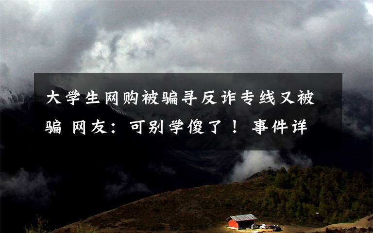 大学生网购被骗寻反诈专线又被骗 网友：可别学傻了！ 事件详细经过！