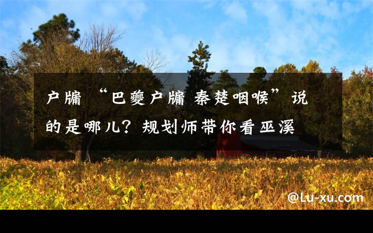 户牖 “巴夔户牖 秦楚咽喉”说的是哪儿?规划师带你看巫溪