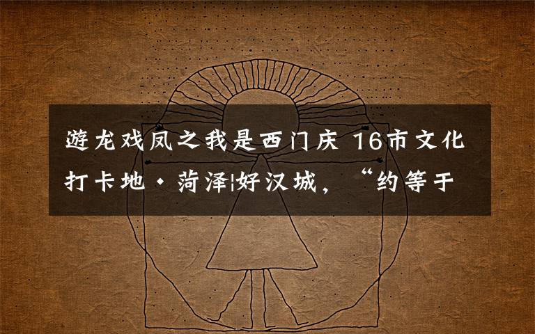 游龙戏凤之我是西门庆 16市文化打卡地·菏泽|好汉城,“约等于”宋景
