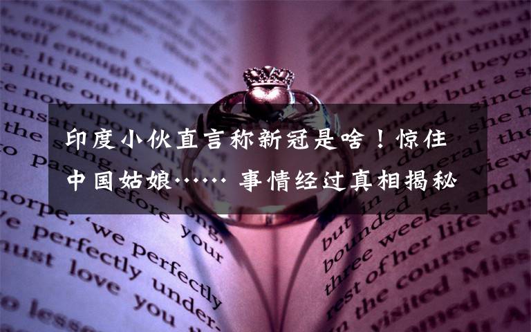 印度小伙直言称新冠是啥!惊住中国姑娘…… 事情经过真相揭秘!